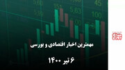 مهمترین اخبار اقتصادی و بورسی امروز ششم تیر 1400