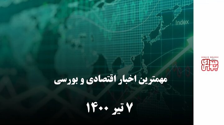 مهمترین اخبار اقتصادی و بورسی امروز ۷ تیر ۱۴۰۰