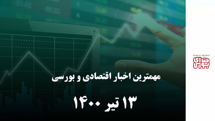 مهمترین اخبار اقتصادی و بورسی امروز 13 تیر