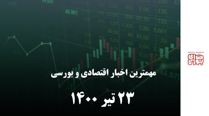 مهمترین اخبار اقتصادی و بورسی امروز ۲۳ تیر ۱۴۰۰