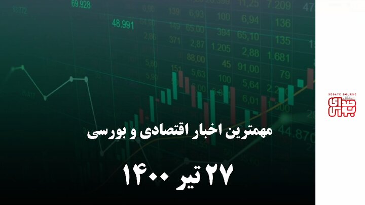 مهمترین اخبار اقتصادی و بورسی امروز ۲۷ تیر ۱۴۰۰