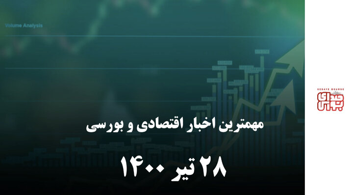 مهمترین اخبار اقتصادی و بورسی امروز ۲۸ تیر ۱۴۰۰