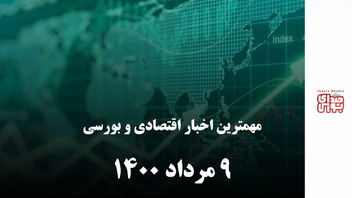 مهمترین اخبار اقتصادی و بورسی امروز ۹ مرداد ۱۴۰۰