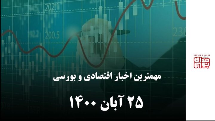 مهمترین اخبار اقتصادی و بورسی ۲۵ آبان ۱۴۰۰