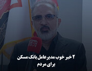 ۲ خبر خوب مدیرعامل بانک مسکن برای مردم