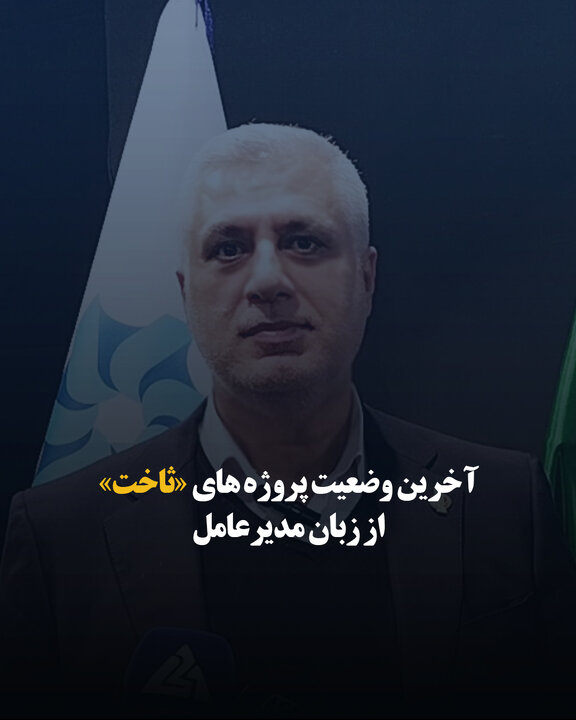 آخرین وضعیت پروژه‌های «ثاخت» از زبان مدیرعامل